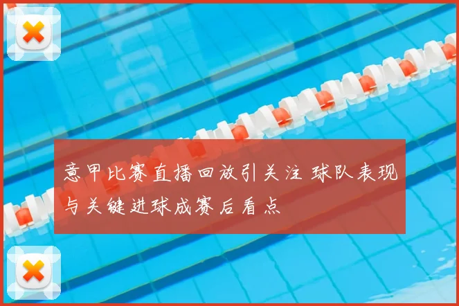 意甲比赛直播回放引关注 球队表现与关键进球成赛后看点