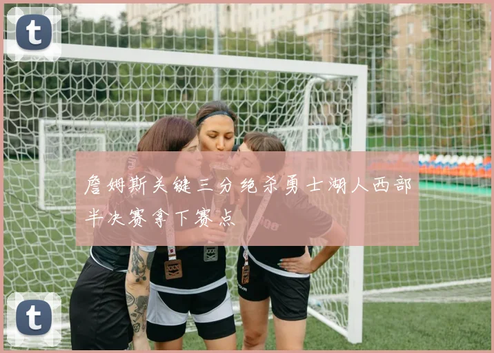 詹姆斯关键三分绝杀勇士湖人西部半决赛拿下赛点