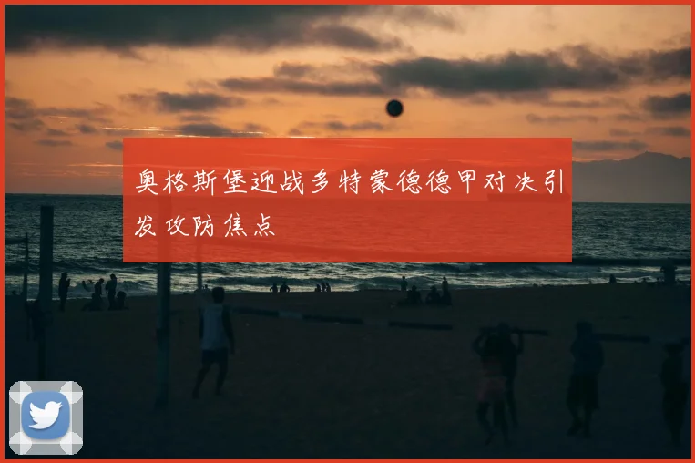 奥格斯堡迎战多特蒙德德甲对决引发攻防焦点