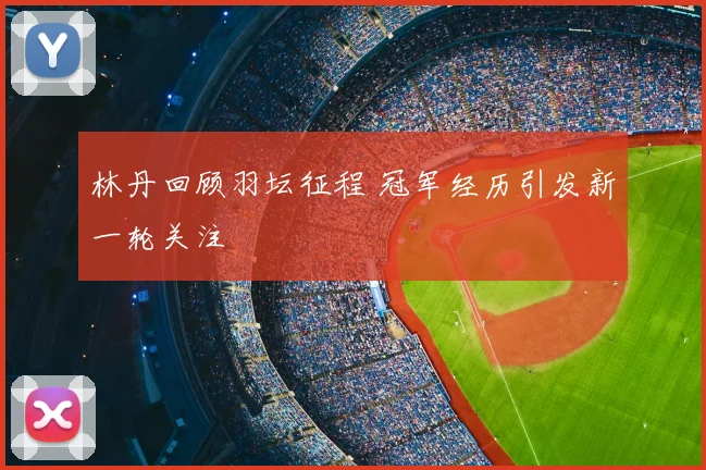 林丹回顾羽坛征程 冠军经历引发新一轮关注