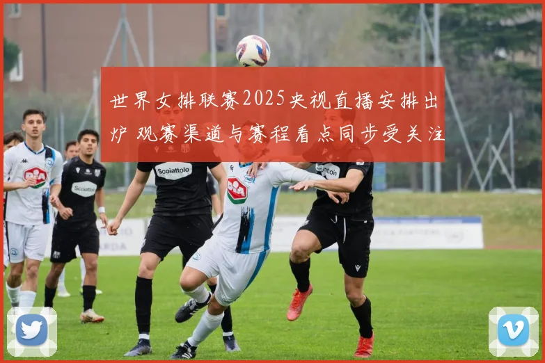 世界女排联赛2025央视直播安排出炉 观赛渠道与赛程看点同步受关注