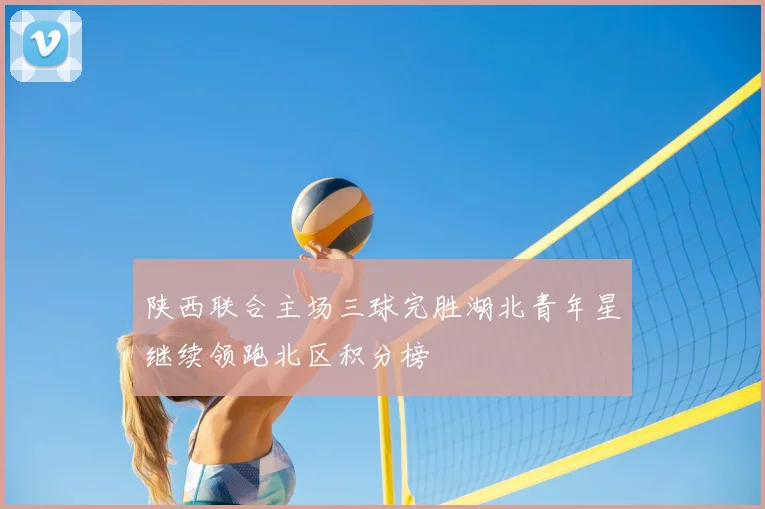 陕西联合主场三球完胜湖北青年星继续领跑北区积分榜