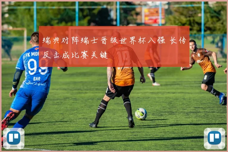 瑞典对阵瑞士晋级世界杯八强 长传反击成比赛关键
