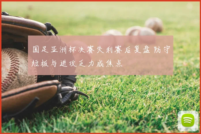 国足亚洲杯决赛失利赛后复盘 防守短板与进攻乏力成焦点