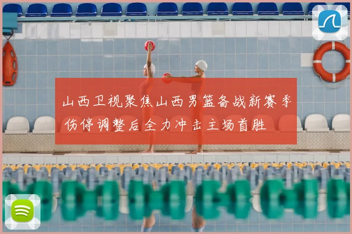山西卫视聚焦山西男篮备战新赛季 伤停调整后全力冲击主场首胜