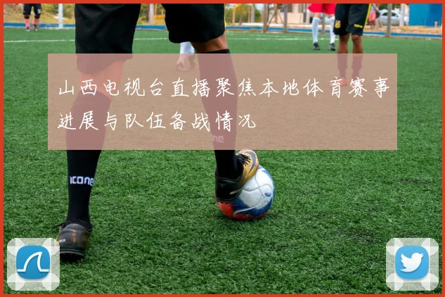 山西电视台直播聚焦本地体育赛事进展与队伍备战情况
