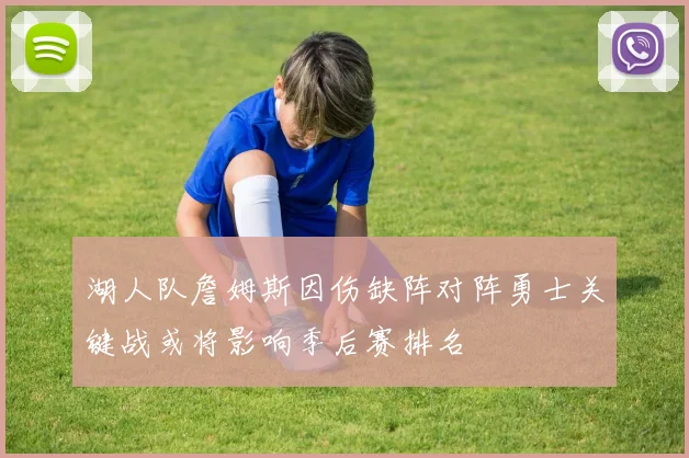 湖人队詹姆斯因伤缺阵对阵勇士关键战或将影响季后赛排名