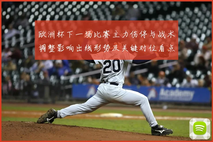 欧洲杯下一场比赛主力伤停与战术调整影响出线形势及关键对位看点