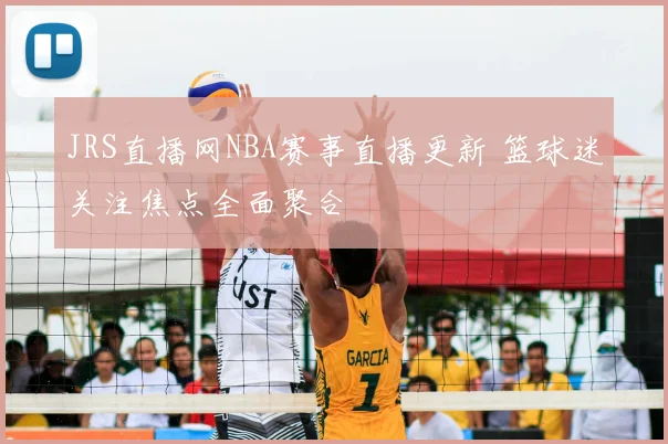 JRS直播网NBA赛事直播更新 篮球迷关注焦点全面聚合