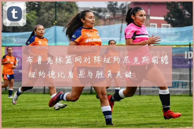 布鲁克林篮网对阵纽约尼克斯前瞻 纽约德比看点与胜负关键