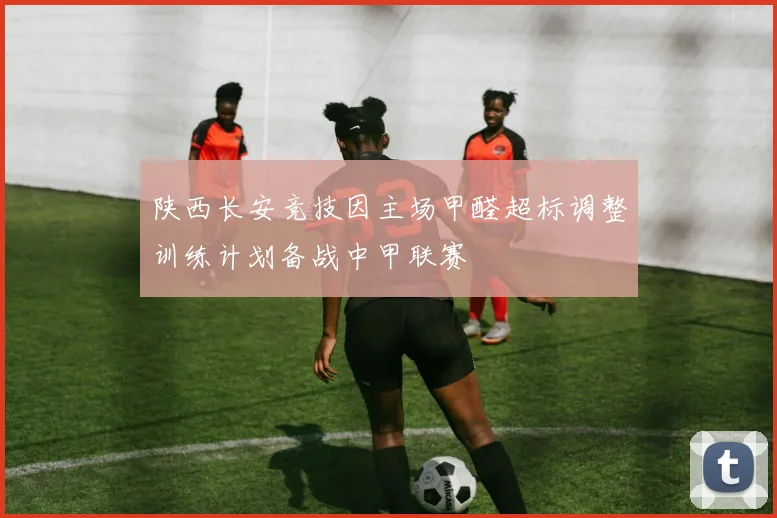 陕西长安竞技因主场甲醛超标调整训练计划备战中甲联赛