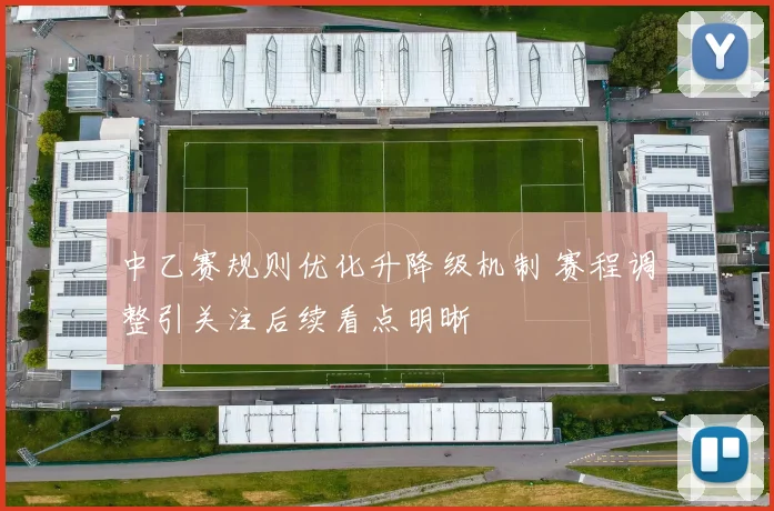中乙赛规则优化升降级机制 赛程调整引关注后续看点明晰