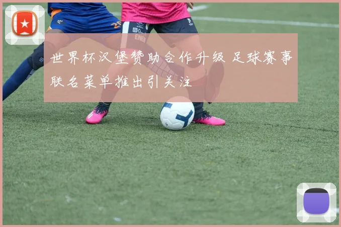 世界杯汉堡赞助合作升级 足球赛事联名菜单推出引关注