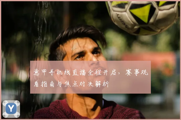 意甲手机线直播全程开启，赛事观看指南与焦点对决解析