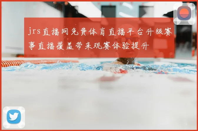 jrs直播网免费体育直播平台升级赛事直播覆盖带来观赛体验提升