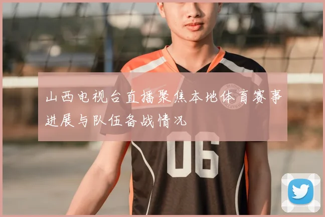 山西电视台直播聚焦本地体育赛事进展与队伍备战情况