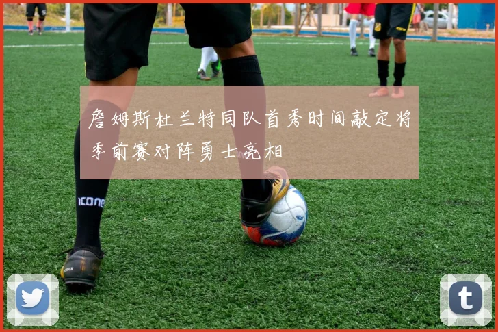 詹姆斯杜兰特同队首秀时间敲定将季前赛对阵勇士亮相