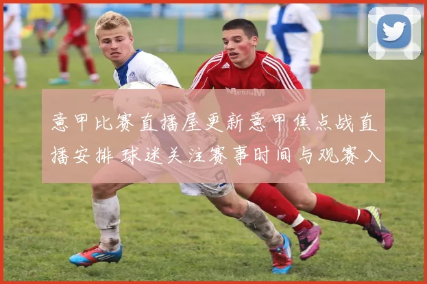 意甲比赛直播屋更新意甲焦点战直播安排 球迷关注赛事时间与观赛入口